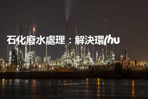 石化廢水處理：解決環(huán)境隱患，守護清潔未來！